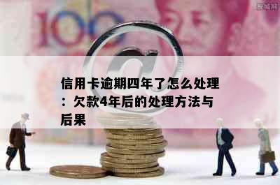 信用卡逾期四年了怎么处理：欠款4年后的处理方法与后果