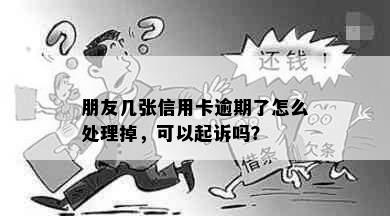 朋友几张信用卡逾期了怎么处理掉，可以起诉吗？