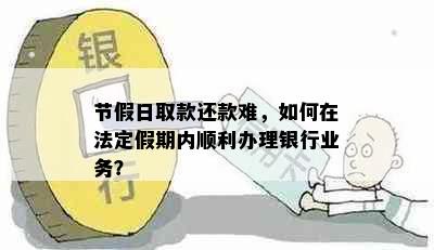 节假日取款还款难，如何在法定假期内顺利办理银行业务？