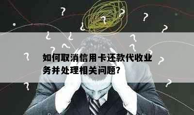 如何取消信用卡还款代收业务并处理相关问题？