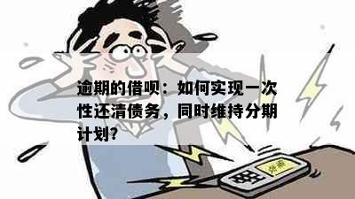 逾期的借呗：如何实现一次性还清债务，同时维持分期计划？