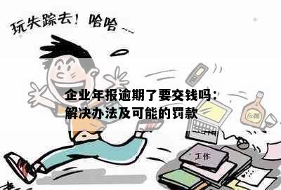 企业年报逾期了要交钱吗：解决办法及可能的罚款