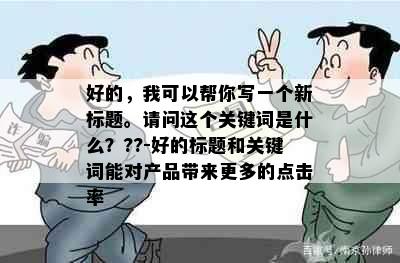 好的，我可以帮你写一个新标题。请问这个关键词是什么？??-好的标题和关键词能对产品带来更多的点击率