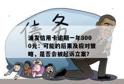 浦发信用卡逾期一年8000元：可能的后果及应对策略，是否会被起诉立案？