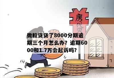 微粒贷贷了8000分期逾期三个月怎么办？逾期6000和1.7万会起诉吗？