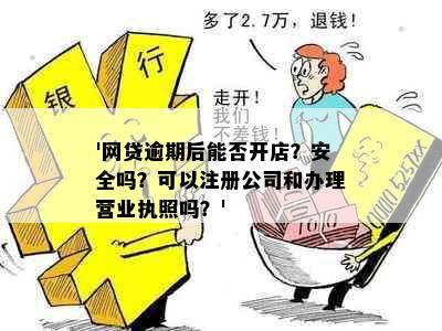 '网贷逾期后能否开店？安全吗？可以注册公司和办理营业执照吗？'