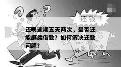 还呗逾期五天两次，是否还能继续借款？如何解决还款问题？