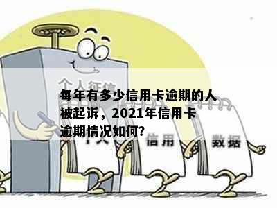 每年有多少信用卡逾期的人被起诉，2021年信用卡逾期情况如何？