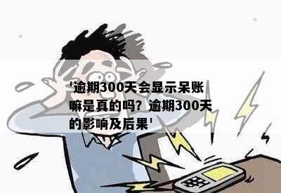 '逾期300天会显示呆账嘛是真的吗？逾期300天的影响及后果'