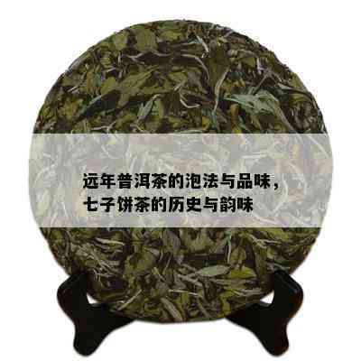 远年普洱茶的泡法与品味，七子饼茶的历史与韵味_普洱茶_tea茶叶频道