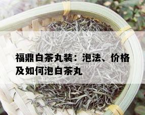 福鼎白茶丸装：泡法、价格及如何泡白茶丸_白茶_tea茶叶频道