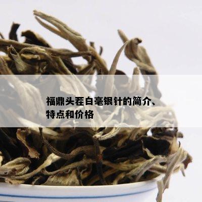 福鼎头茬白毫银针的简介、特点和价格_白茶_tea茶叶频道
