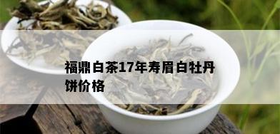 福鼎白茶17年寿眉白牡丹饼价格_白茶_tea茶叶频道