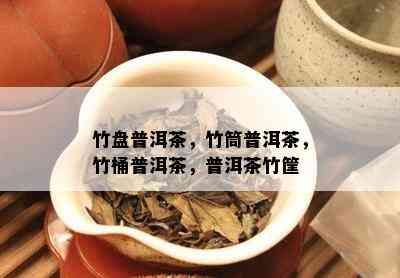 竹盘普洱茶，竹筒普洱茶，竹桶普洱茶，普洱茶竹筐_普洱茶_tea茶叶频道