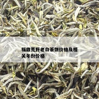 福鼎荒野老白茶饼价格及相关年份价格_白茶_tea茶叶频道