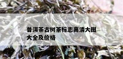 普洱茶古树茶标志高清大图大全及价格