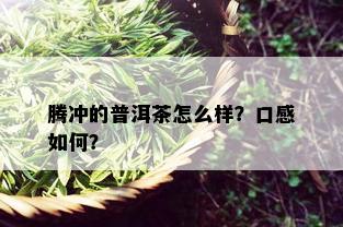 腾冲的普洱茶怎么样？口感如何？