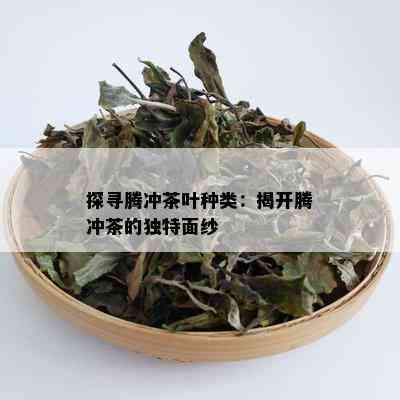 探寻腾冲茶叶种类：揭开腾冲茶的独特面纱