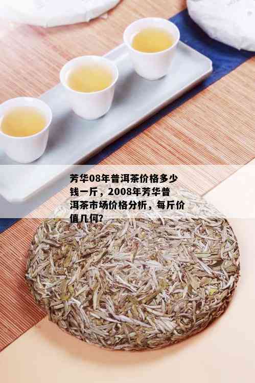 芳华08年普洱茶价格多少钱一斤，2008年芳华普洱茶市场价格分析，每斤价值几何？