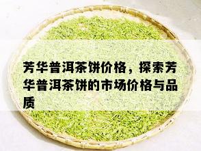 芳华普洱茶饼价格，探索芳华普洱茶饼的市场价格与品质