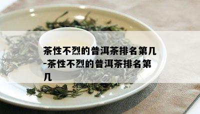 茶性不烈的普洱茶排名第几-茶性不烈的普洱茶排名第几