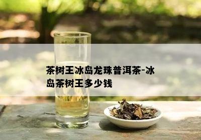 茶树王冰岛龙珠普洱茶-冰岛茶树王多少钱