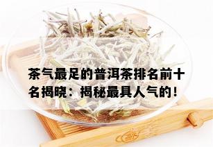 茶气最足的普洱茶排名前十名揭晓：揭秘更具人气的！