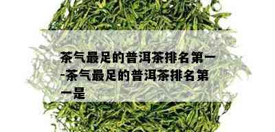 茶气最足的普洱茶排名之一-茶气最足的普洱茶排名之一是