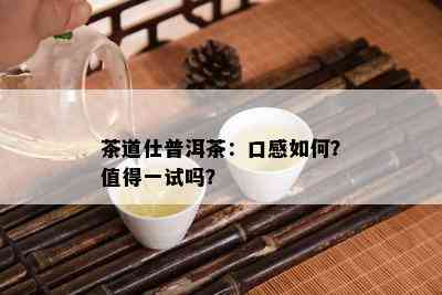 茶道仕普洱茶：口感如何？值得一试吗？