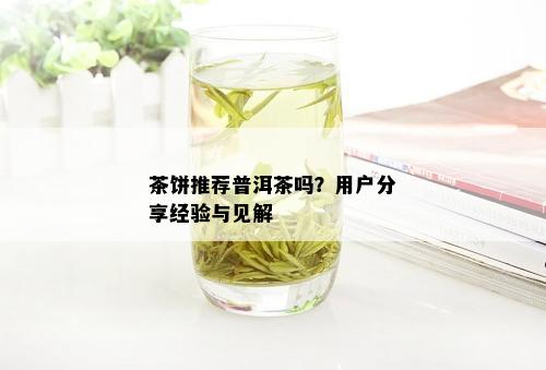 茶饼推荐普洱茶吗？用户分享经验与见解