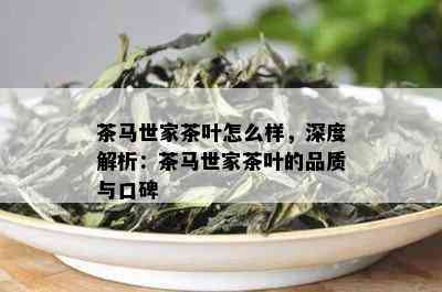 茶马世家茶叶怎么样，深度解析：茶马世家茶叶的品质与口碑