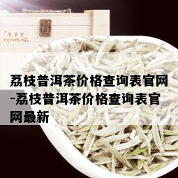 荔枝普洱茶价格查询表官网-荔枝普洱茶价格查询表官网最新