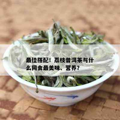 更佳搭配！荔枝普洱茶与什么同食最美味、营养？