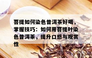 菩提如何染色普洱茶好喝，掌握技巧：如何用菩提叶染色普洱茶，提升口感与观赏性