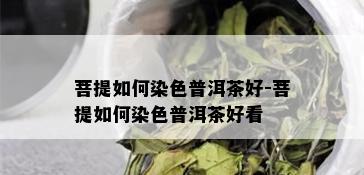 菩提如何染色普洱茶好-菩提如何染色普洱茶好看