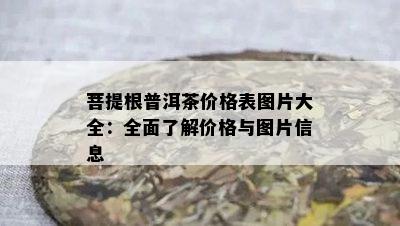 菩提根普洱茶价格表图片大全：全面了解价格与图片信息