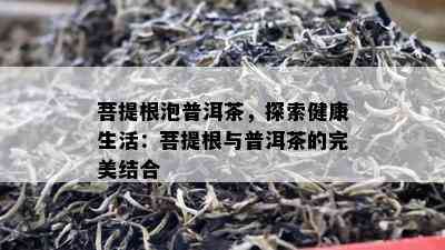 菩提根泡普洱茶，探索健康生活：菩提根与普洱茶的完美结合