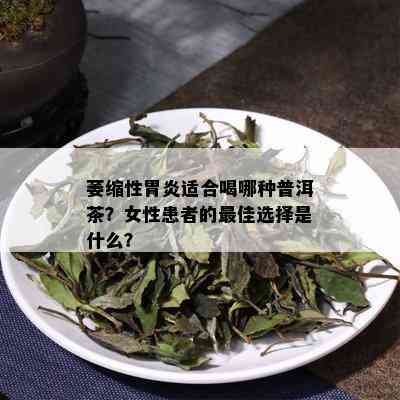 萎缩性胃炎适合喝哪种普洱茶？女性患者的更佳选择是什么？