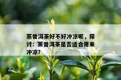 蒸普洱茶好不好冲凉呢，探讨：蒸普洱茶是否适合用来冲凉？