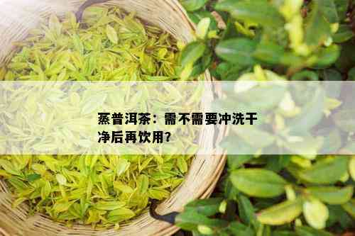 蒸普洱茶：需不需要冲洗干净后再饮用？