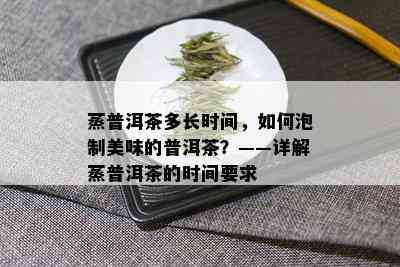 蒸普洱茶多长时间，如何泡制美味的普洱茶？——详解蒸普洱茶的时间要求