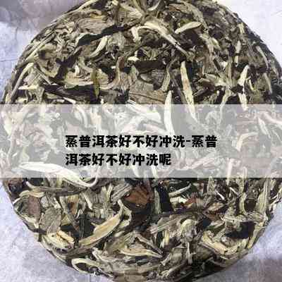 蒸普洱茶好不好冲洗-蒸普洱茶好不好冲洗呢