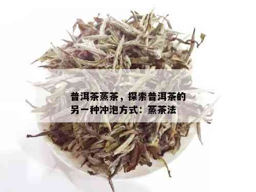 普洱茶蒸茶，探索普洱茶的另一种冲泡方式：蒸茶法