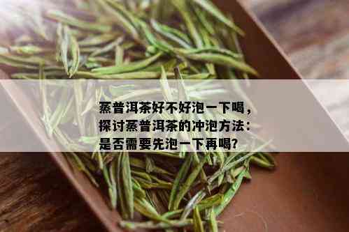 蒸普洱茶好不好泡一下喝，探讨蒸普洱茶的冲泡方法：是否需要先泡一下再喝？