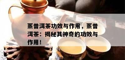 蒸普洱茶功效与作用，蒸普洱茶：揭秘其神奇的功效与作用！