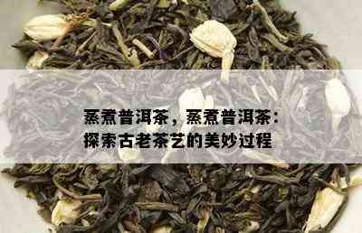 蒸煮普洱茶，蒸煮普洱茶：探索古老茶艺的美妙过程