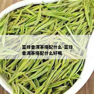 蓝印普洱茶搭配什么-蓝印普洱茶搭配什么好喝