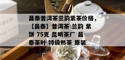 昌泰普洱茶兰韵紫茶价格，【昌泰】普洱茶 兰韵 紫饼 75克 昆明茶厂 昌泰茶叶 特级熟茶 原装 礼盒装