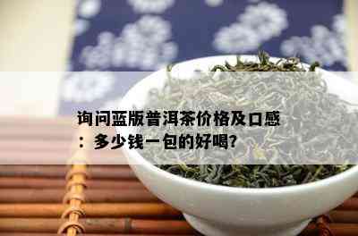 询问蓝版普洱茶价格及口感：多少钱一包的好喝？