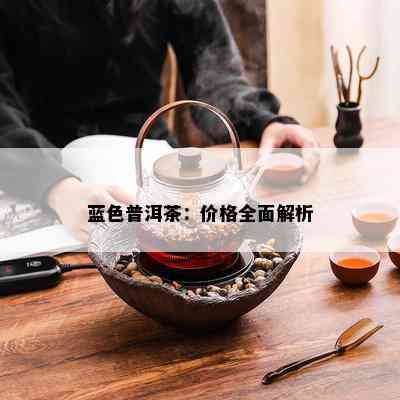 蓝色普洱茶：价格全面解析